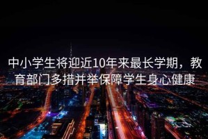 中小學(xué)生將迎近10年來最長(zhǎng)學(xué)期，教育部門多措并舉保障學(xué)生身心健康