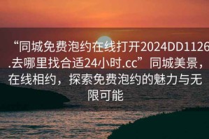 “同城免費泡約在線打開2024DD1126.去哪里找合適24小時.cc”同城美景，在線相約，探索免費泡約的魅力與無限可能