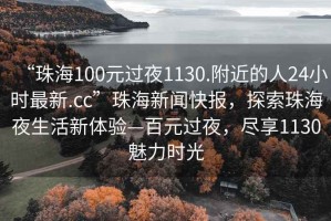 “珠海100元過(guò)夜1130.附近的人24小時(shí)最新.cc”珠海新聞快報(bào)，探索珠海夜生活新體驗(yàn)—百元過(guò)夜，盡享1130魅力時(shí)光