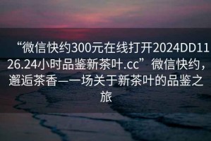 “微信快約300元在線打開2024DD1126.24小時(shí)品鑒新茶葉.cc”微信快約，邂逅茶香—一場(chǎng)關(guān)于新茶葉的品鑒之旅