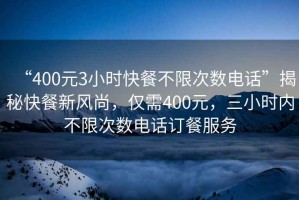“400元3小時快餐不限次數(shù)電話”揭秘快餐新風(fēng)尚，僅需400元，三小時內(nèi)不限次數(shù)電話訂餐服務(wù)