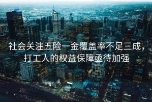 社會關(guān)注五險一金覆蓋率不足三成，打工人的權(quán)益保障亟待加強