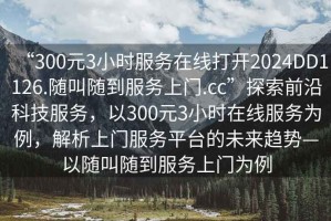 “300元3小時服務(wù)在線打開2024DD1126.隨叫隨到服務(wù)上門.cc”探索前沿科技服務(wù)，以300元3小時在線服務(wù)為例，解析上門服務(wù)平臺的未來趨勢—以隨叫隨到服務(wù)上門為例