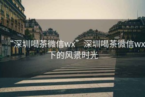 “深圳喝茶微信wx”深圳喝茶微信wx下的風(fēng)景時(shí)光