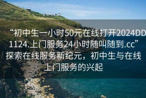 “初中生一小時(shí)50元在線打開2024DD1124.上門服務(wù)24小時(shí)隨叫隨到.cc”探索在線服務(wù)新紀(jì)元，初中生與在線上門服務(wù)的興起
