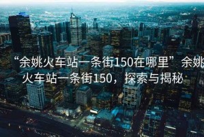“余姚火車站一條街150在哪里”余姚火車站一條街150，探索與揭秘