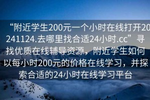 “附近學(xué)生200元一個小時在線打開20241124.去哪里找合適24小時.cc”尋找優(yōu)質(zhì)在線輔導(dǎo)資源，附近學(xué)生如何以每小時200元的價格在線學(xué)習(xí)，并探索合適的24小時在線學(xué)習(xí)平臺