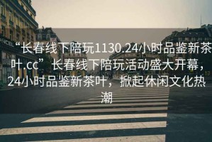 “長春線下陪玩1130.24小時(shí)品鑒新茶葉.cc”長春線下陪玩活動(dòng)盛大開幕，24小時(shí)品鑒新茶葉，掀起休閑文化熱潮
