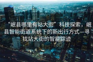 “岷縣哪里有站大街”科技探索，岷縣智能街道系統(tǒng)下的新出行方式—尋找站大街的智能蹤跡