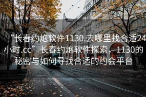 “長春約炮軟件1130.去哪里找合適24小時.cc”長春約炮軟件探索，1130的秘密與如何尋找合適的約會平臺