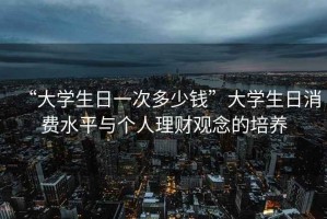 “大學(xué)生日一次多少錢”大學(xué)生日消費水平與個人理財觀念的培養(yǎng)