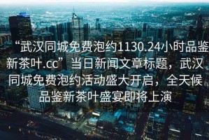 “武漢同城免費泡約1130.24小時品鑒新茶葉.cc”當日新聞文章標題，武漢同城免費泡約活動盛大開啟，全天候品鑒新茶葉盛宴即將上演