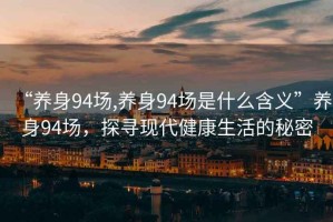 “養(yǎng)身94場,養(yǎng)身94場是什么含義”養(yǎng)身94場，探尋現(xiàn)代健康生活的秘密