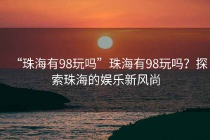 “珠海有98玩嗎”珠海有98玩嗎？探索珠海的娛樂新風尚
