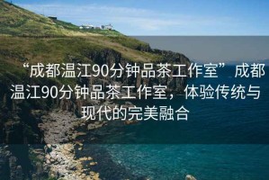“成都溫江90分鐘品茶工作室”成都溫江90分鐘品茶工作室，體驗(yàn)傳統(tǒng)與現(xiàn)代的完美融合