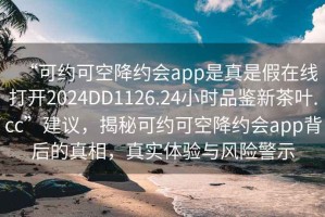 “可約可空降約會app是真是假在線打開2024DD1126.24小時品鑒新茶葉.cc”建議，揭秘可約可空降約會app背后的真相，真實(shí)體驗(yàn)與風(fēng)險警示