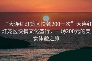 “大連紅燈籠區(qū)快餐200一次”大連紅燈籠區(qū)快餐文化盛行，一場(chǎng)200元的美食體驗(yàn)之旅