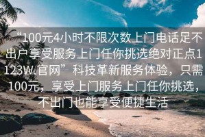 “100元4小時不限次數(shù)上門電話足不出戶享受服務上門任你挑選絕對正點1123W.官網(wǎng)”科技革新服務體驗，只需100元，享受上門服務上門任你挑選，不出門也能享受便捷生活