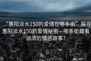 “惠陽(yáng)淡水150的愛(ài)情在哪條街”探尋惠陽(yáng)淡水150的愛(ài)情秘密—哪條街藏著濃濃的情感故事？