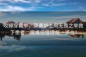 咬掉穿戴甲，英勇護(hù)士用無畏之舉救下患者，很痛但值得每一滴血！