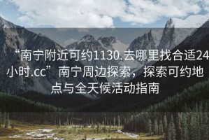 “南寧附近可約1130.去哪里找合適24小時.cc”南寧周邊探索，探索可約地點與全天候活動指南