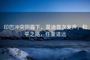 印巴沖突陰霾下，莫迪首次發(fā)聲，和平之路，任重道遠
