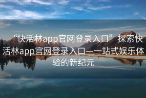 “快活林app官網登錄入口”探索快活林app官網登錄入口—一站式娛樂體驗的新紀元