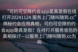 “可約可空降約會(huì)app是真是假在線打開20241124.服務(wù)上門隨叫隨到.cc”揭秘約會(huì)應(yīng)用真相，可約可空降的約會(huì)app是真是假？在線打開服務(wù)背后的真相探討—以服務(wù)上門隨叫隨到.cc為例
