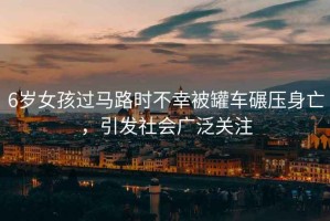 6歲女孩過馬路時不幸被罐車碾壓身亡，引發(fā)社會廣泛關(guān)注