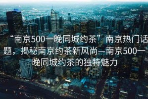 “南京500一晚同城約茶”南京熱門話題，揭秘南京約茶新風(fēng)尚—南京500一晚同城約茶的獨(dú)特魅力