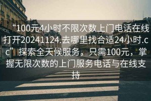 “100元4小時不限次數(shù)上門電話在線打開20241124.去哪里找合適24小時.cc”探索全天候服務，只需100元，掌握無限次數(shù)的上門服務電話與在線支持
