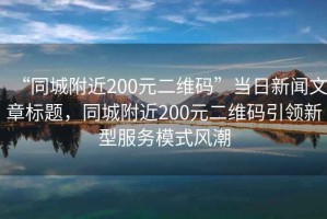 “同城附近200元二維碼”當(dāng)日新聞文章標(biāo)題，同城附近200元二維碼引領(lǐng)新型服務(wù)模式風(fēng)潮