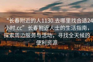 “長(zhǎng)春附近的人1130.去哪里找合適24小時(shí).cc”長(zhǎng)春附近人士的生活指南，探索周邊服務(wù)與活動(dòng)，尋找全天候的便利資源