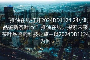 “推油在線打開2024DD1124.24小時品鑒新茶葉.cc”推油在線，探索未來茶葉品鑒的科技之旅—以2024DD1124為例