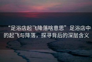 “足浴店起飛降落啥意思”足浴店中的起飛與降落，探尋背后的深層含義