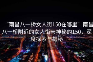 “南昌八一橋女人街150在哪里”南昌八一橋附近的女人街與神秘的150，深度探索與揭秘