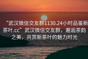 “武漢微信交友群1130.24小時品鑒新茶葉.cc”武漢微信交友群，邂逅茶韻之美，共賞新茶葉的魅力時光