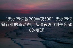 “天水市快餐200半夜500”天水市快餐行業(yè)的新動態(tài)，從深夜200到午夜500的變遷