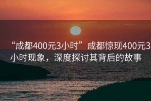 “成都400元3小時(shí)”成都驚現(xiàn)400元3小時(shí)現(xiàn)象，深度探討其背后的故事
