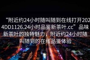 “附近約24小時隨叫隨到在線打開2024DD1126.24小時品鑒新茶葉.cc”品味新茶葉的獨特魅力，附近約24小時隨叫隨到的在線品鑒體驗