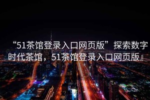 “51茶館登錄入口網(wǎng)頁(yè)版”探索數(shù)字時(shí)代茶館，51茶館登錄入口網(wǎng)頁(yè)版』