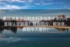 重磅消息全日制本科畢業(yè)生十年內(nèi)可直接認定副高？官方回應(yīng)，假消息，真相令人意外！