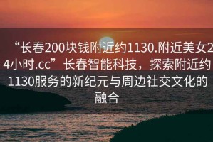“長(zhǎng)春200塊錢附近約1130.附近美女24小時(shí).cc”長(zhǎng)春智能科技，探索附近約1130服務(wù)的新紀(jì)元與周邊社交文化的融合