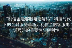 “利信金融客服電話號(hào)碼”科技時(shí)代下的金融服務(wù)革新，利信金融客服電話號(hào)碼的重要性與便利性