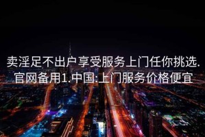 賣淫足不出戶享受服務(wù)上門任你挑選.官網(wǎng)備用1.中國:上門服務(wù)價(jià)格便宜