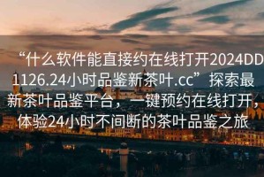 “什么軟件能直接約在線打開2024DD1126.24小時(shí)品鑒新茶葉.cc”探索最新茶葉品鑒平臺，一鍵預(yù)約在線打開，體驗(yàn)24小時(shí)不間斷的茶葉品鑒之旅