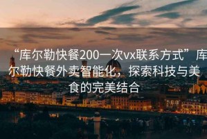 “庫爾勒快餐200一次vx聯(lián)系方式”庫爾勒快餐外賣智能化，探索科技與美食的完美結合