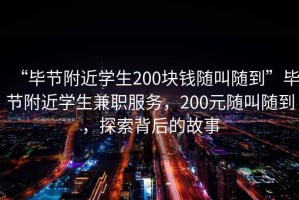 “畢節(jié)附近學(xué)生200塊錢隨叫隨到”畢節(jié)附近學(xué)生兼職服務(wù)，200元隨叫隨到，探索背后的故事