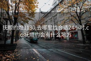 撫順約炮1130.去哪里找合適24小時(shí).cc:撫順約會(huì)有什么地方