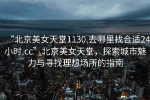 “北京美女天堂1130.去哪里找合適24小時(shí).cc”北京美女天堂，探索城市魅力與尋找理想場所的指南